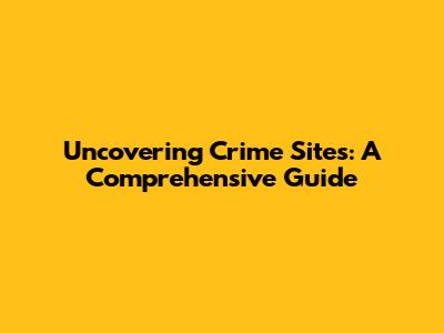 Uncovering Crime Sites: A Comprehensive Guide