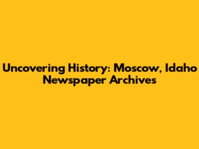 Uncovering History: Moscow, Idaho Newspaper Archives