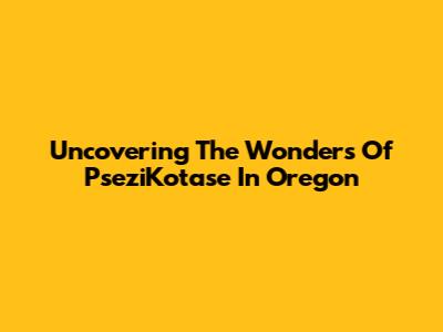 Uncovering The Wonders Of PseziKotase In Oregon