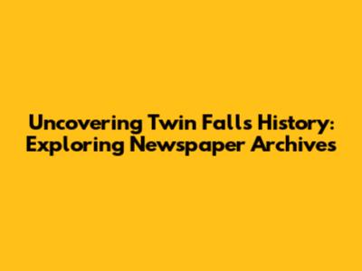 Uncovering Twin Falls History: Exploring Newspaper Archives