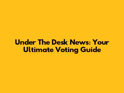 Under The Desk News: Your Ultimate Voting Guide