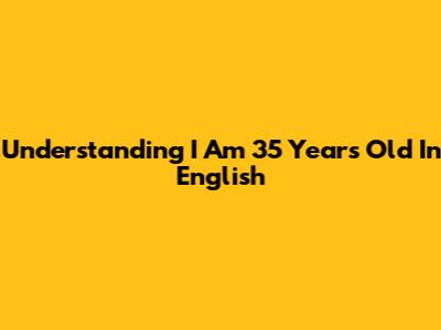 Understanding "I Am 35 Years Old" In English