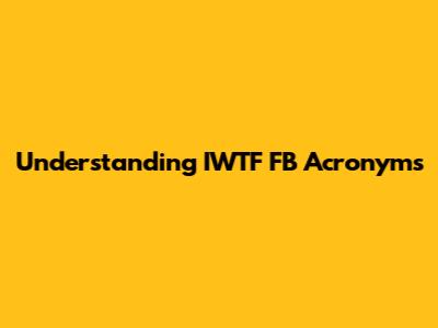 Understanding "IWTF FB" Acronyms
