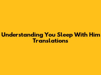 Understanding "You Sleep With Him" Translations