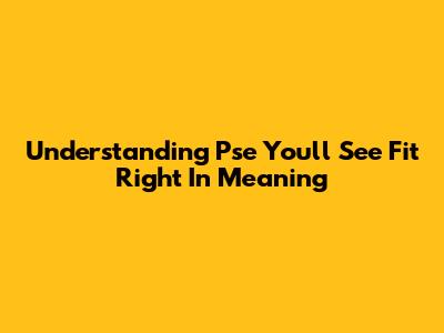 Understanding 'Pse You'll See Fit Right In' Meaning