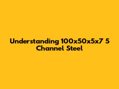 Understanding 100x50x5x7 5 Channel Steel