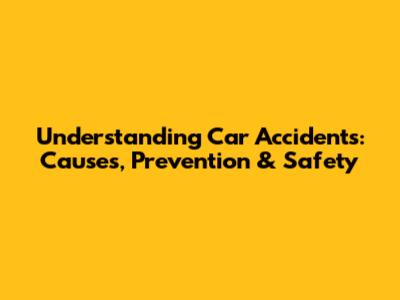 Understanding Car Accidents: Causes, Prevention & Safety