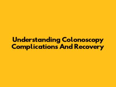 Understanding Colonoscopy Complications And Recovery