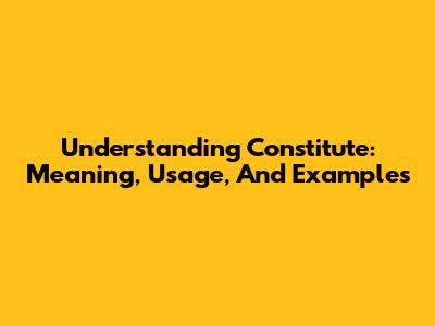 Understanding Constitute: Meaning, Usage, And Examples