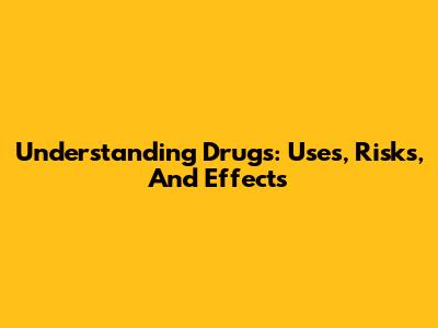 Understanding Drugs: Uses, Risks, And Effects