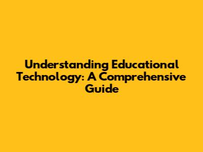 Understanding Educational Technology: A Comprehensive Guide