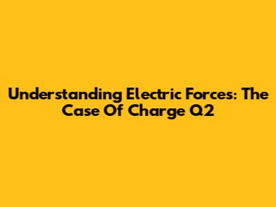 Understanding Electric Forces: The Case Of Charge Q2