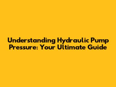 Understanding Hydraulic Pump Pressure: Your Ultimate Guide