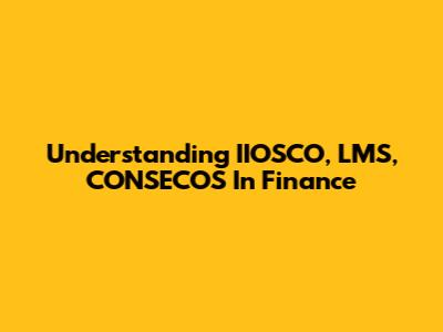 Understanding IIOSCO, LMS, CONSECOS In Finance