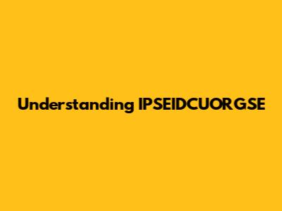 Understanding IPSEIDCUORGSE