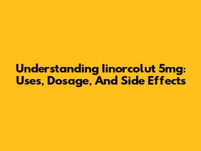 Understanding Iinorcolut 5mg: Uses, Dosage, And Side Effects