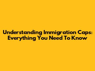 Understanding Immigration Caps: Everything You Need To Know