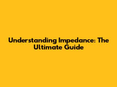 Understanding Impedance: The Ultimate Guide