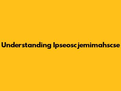 Understanding Ipseoscjemimahscse