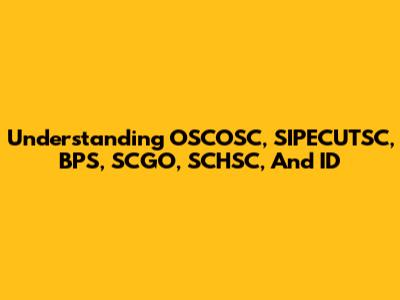 Understanding OSCOSC, SIPECUTSC, BPS, SCGO, SCHSC, And ID