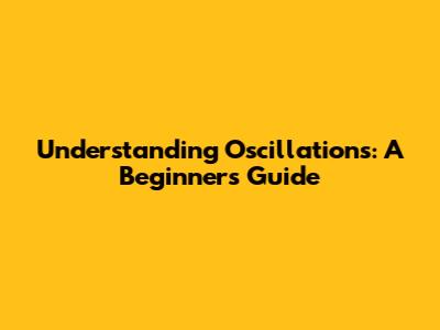 Understanding Oscillations: A Beginner's Guide