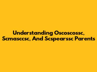 Understanding Oscoscossc, Scmasccsc, And Scspearssc Parents