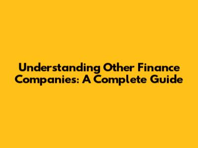 Understanding Other Finance Companies: A Complete Guide