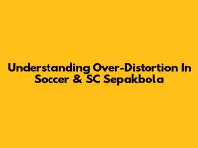 Understanding Over-Distortion In Soccer & SC Sepakbola