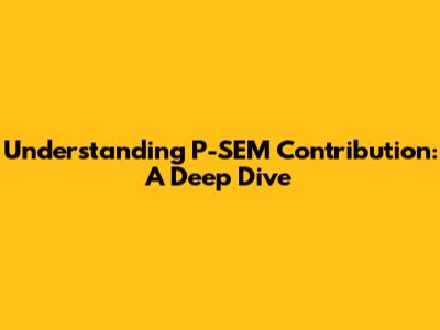 Understanding P-SEM Contribution: A Deep Dive