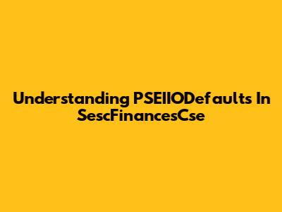 Understanding PSEIIODefaults In SescFinancesCse