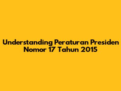 Understanding Peraturan Presiden Nomor 17 Tahun 2015