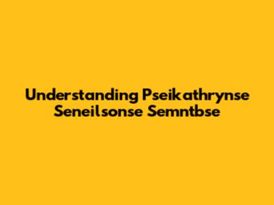 Understanding Pseikathrynse Seneilsonse Semntbse