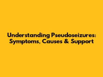 Understanding Pseudoseizures: Symptoms, Causes & Support