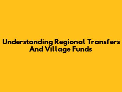 Understanding Regional Transfers And Village Funds