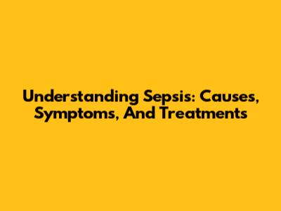 Understanding Sepsis: Causes, Symptoms, And Treatments