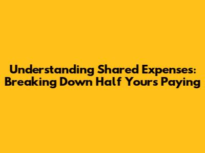 Understanding Shared Expenses: Breaking Down 'Half Yours Paying'