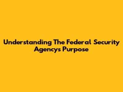 Understanding The Federal Security Agency's Purpose
