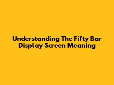 Understanding The Fifty Bar Display Screen Meaning