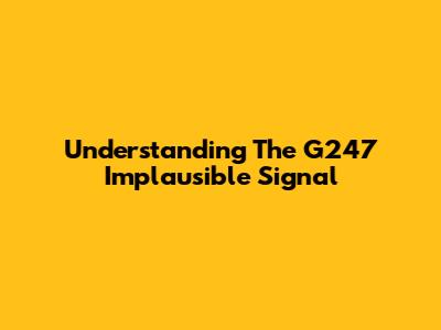 Understanding The G247 Implausible Signal