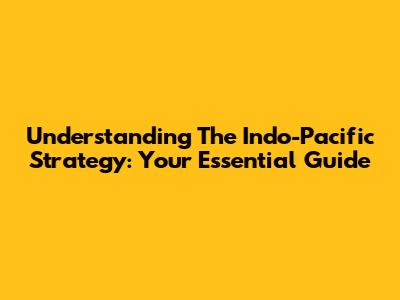 Understanding The Indo-Pacific Strategy: Your Essential Guide