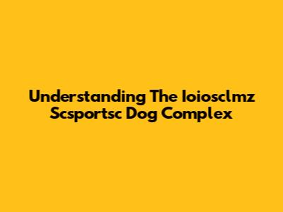Understanding The Ioiosclmz Scsportsc Dog Complex