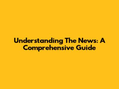 Understanding The News: A Comprehensive Guide