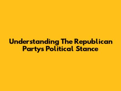 Understanding The Republican Party's Political Stance