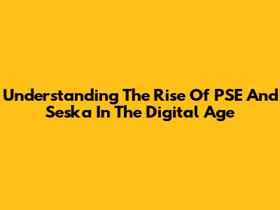 Understanding The Rise Of PSE And Seska In The Digital Age