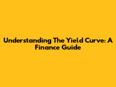 Understanding The Yield Curve: A Finance Guide