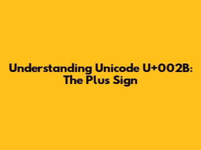 Understanding Unicode U+002B: The Plus Sign