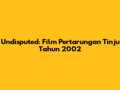 Undisputed: Film Pertarungan Tinju Tahun 2002