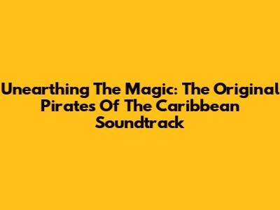 Unearthing The Magic: The Original Pirates Of The Caribbean Soundtrack