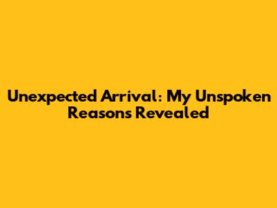 Unexpected Arrival: My Unspoken Reasons Revealed