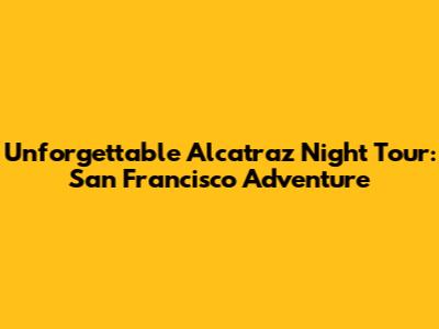Unforgettable Alcatraz Night Tour: San Francisco Adventure